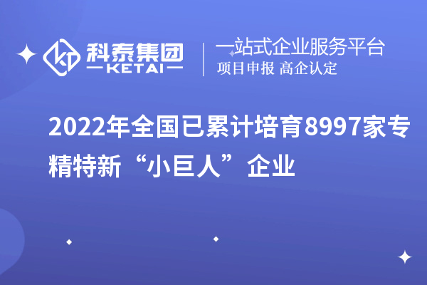 2022年全國已累計培育8997家專精特新“小巨人”企業