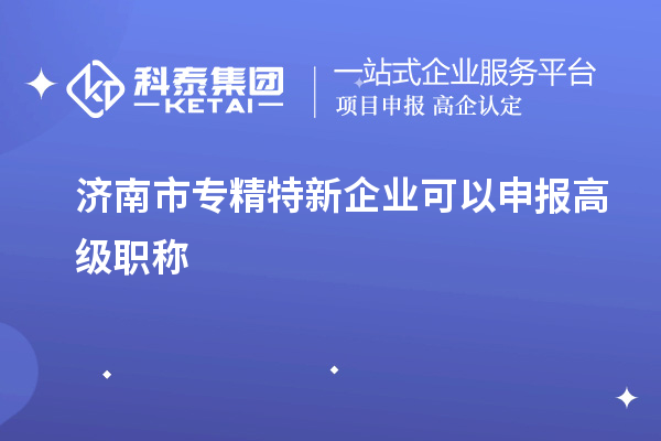 濟南市專精特新企業可以申報高級職稱