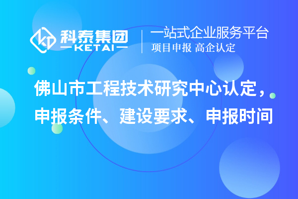 佛山市工程技術(shù)研究中心認(rèn)定，申報(bào)條件、建設(shè)要求、申報(bào)時(shí)間