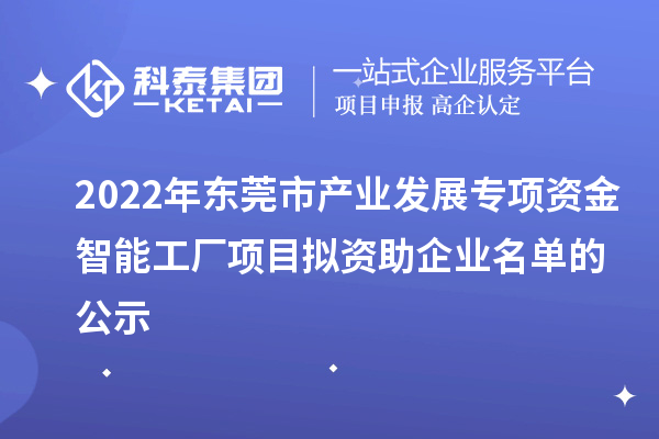 2022年東莞市產業發展專項資金智能工廠項目擬資助企業名單的公示