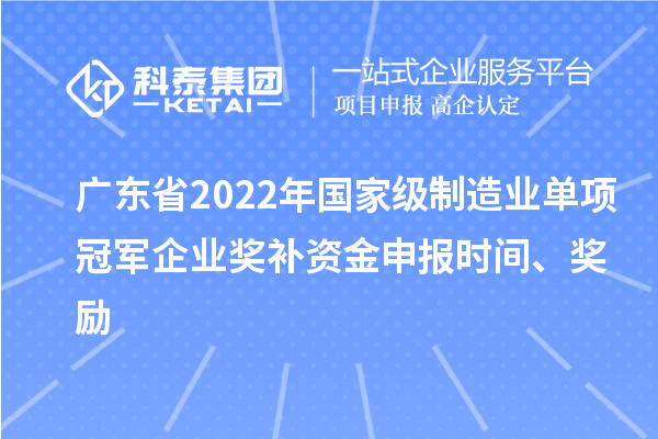 廣東省2022年國家級制造業(yè)單項冠軍企業(yè)獎補資金申報時間、獎勵