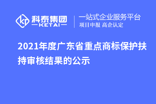 2021年度廣東省重點商標保護扶持審核結果的公示