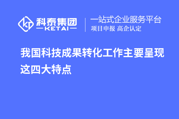 我國科技成果轉化工作主要呈現這四大特點