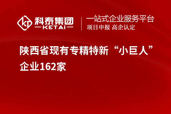 陜西省現有專精特新“小巨人”企業162家