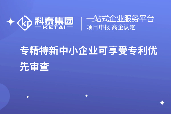 專精特新中小企業(yè)可享受專利優(yōu)先審查