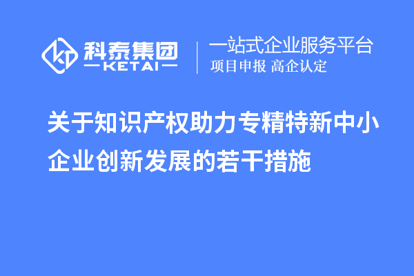 關于知識產權助力專精特新中小企業(yè)創(chuàng)新發(fā)展的若干措施