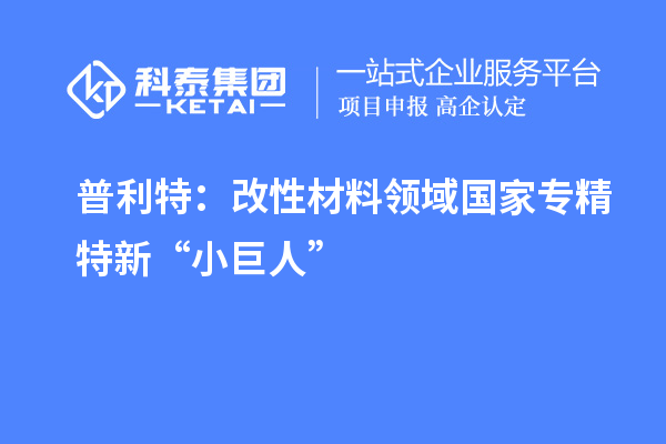 普利特：改性材料領域國家專精特新“小巨人”