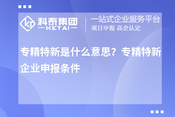 專精特新是什么意思？專精特新企業(yè)申報(bào)條件