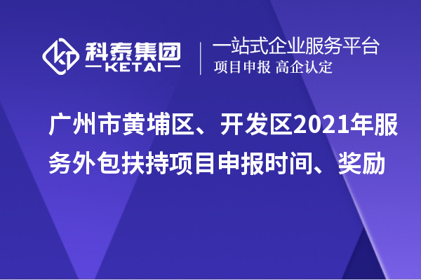 廣州市黃埔區(qū)、開(kāi)發(fā)區(qū)2021年服務(wù)外包扶持項(xiàng)目申報(bào)時(shí)間、獎(jiǎng)勵(lì)