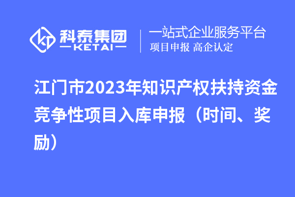 江門市2023年知識產權扶持資金競爭性項目入庫申報（時間、獎勵）