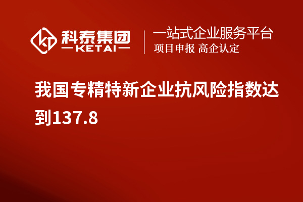 我國專精特新企業(yè)抗風險指數(shù)達到137.8