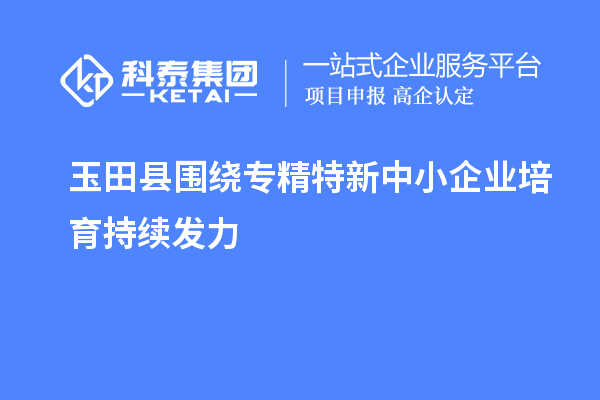 玉田縣圍繞專精特新中小企業培育持續發力