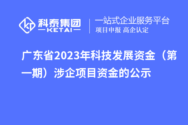 廣東省2023年科技發展資金（第一期）涉企項目資金的公示