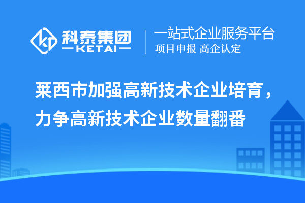 萊西市加強高新技術企業培育，力爭高新技術企業數量翻番