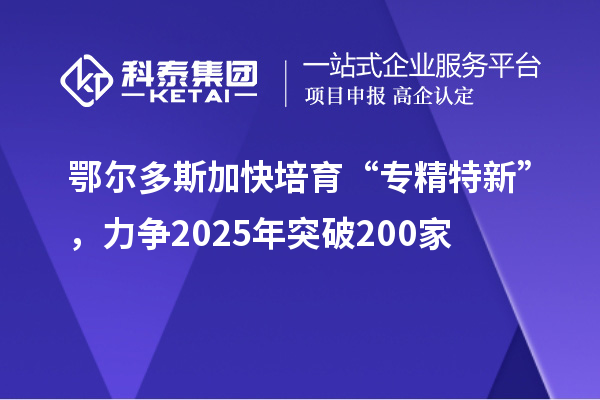 鄂爾多斯加快培育 “專精特新”，力爭2025年突破200家