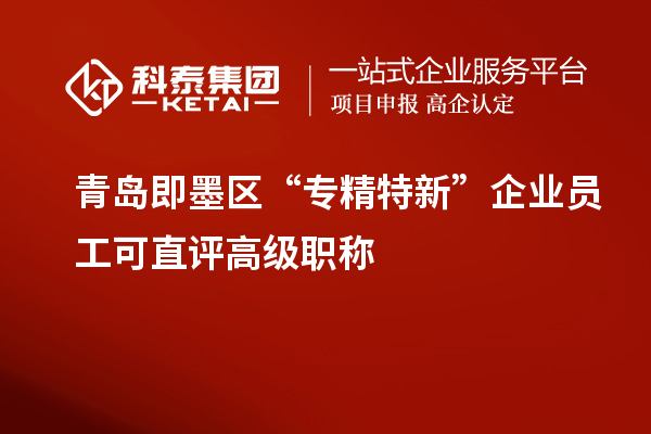 青島即墨區 “專精特新”企業員工可直評高級職稱