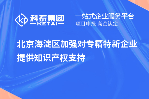 北京海淀區(qū)加強(qiáng)對(duì)專精特新企業(yè)提供知識(shí)產(chǎn)權(quán)支持