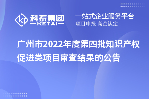 廣州市2022年度第四批知識產權促進類項目審查結果的公告