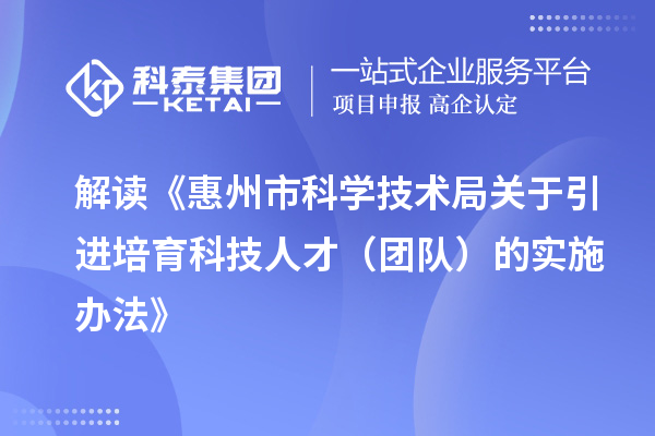 解讀《惠州市科學技術局關于引進培育科技人才（團隊）的實施辦法》