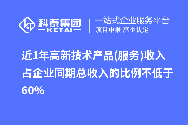 近1年高新技術產品(服務)收入占企業同期總收入的比例不低于60%