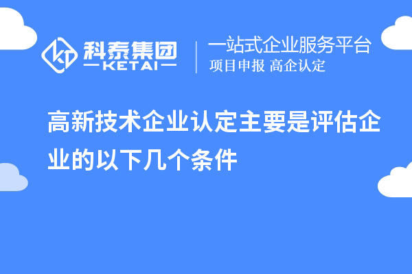 高新技術企業(yè)認定主要是評估企業(yè)的以下幾個條件