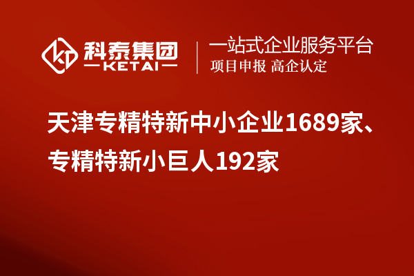 天津專精特新中小企業1689家、專精特新小巨人192家