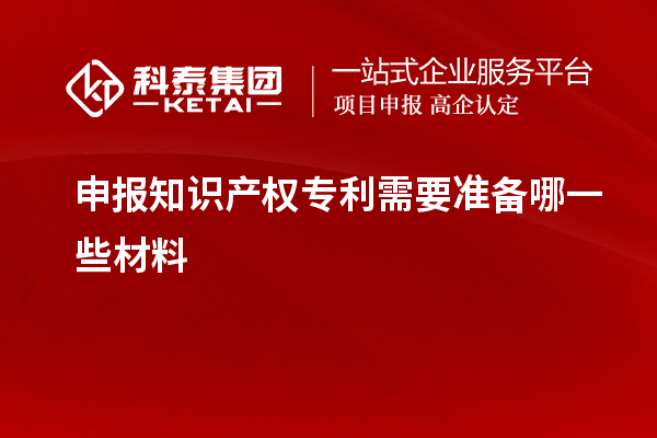 申報知識產權專利需要準備哪一些材料