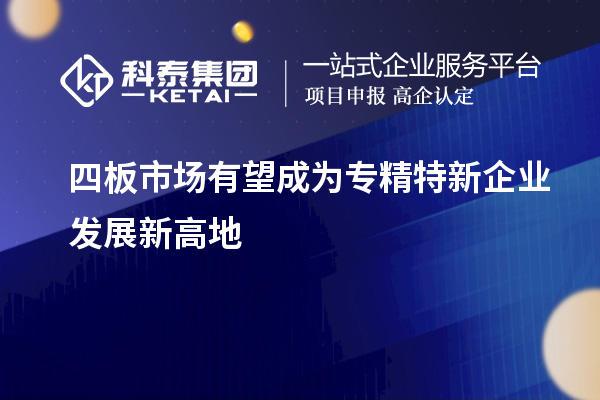 四板市場有望成為專精特新企業發展新高地