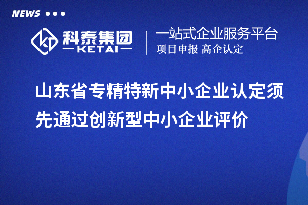 山東省專精特新中小企業(yè)認定須先通過創(chuàng)新型中小企業(yè)評價