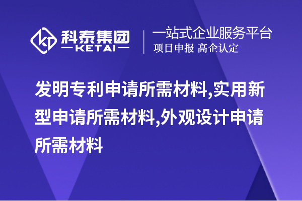 發(fā)明專利申請所需材料,實(shí)用新型申請所需材料,外觀設(shè)計申請所需材料