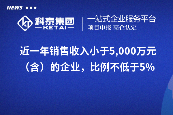 近一年銷售收入小于5,000萬元（含）的企業，比例不低于5%