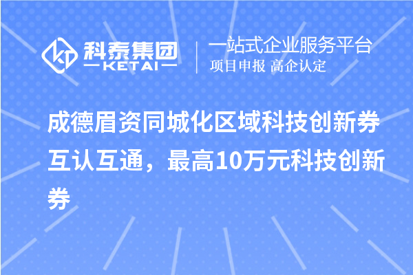 成德眉資同城化區域科技創新券互認互通，最高10萬元科技創新券