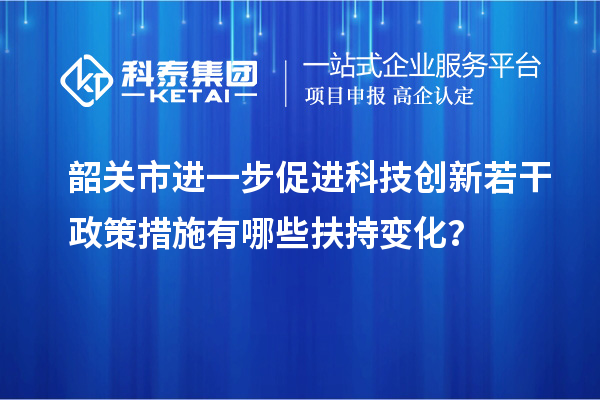 韶關市進一步促進科技創新若干政策措施有哪些扶持變化？