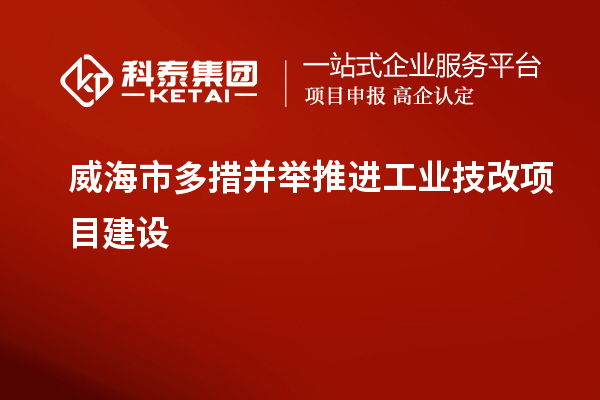 威海市多措并舉推進工業技改項目建設