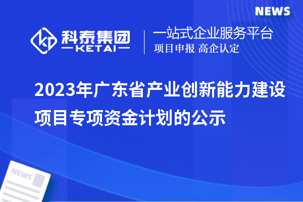 2023年廣東省產業創新能力建設項目專項資金計劃的公示