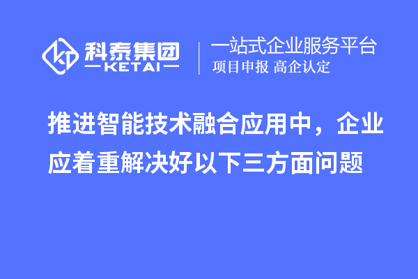 推進智能技術融合應用中，企業應著重解決好以下三方面問題