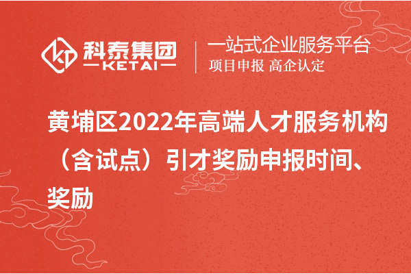 黃埔區2022年高端人才服務機構（含試點）引才獎勵申報時間、獎勵