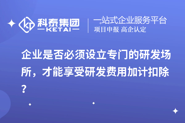 企業是否必須設立專門的研發場所，才能享受研發費用加計扣除？