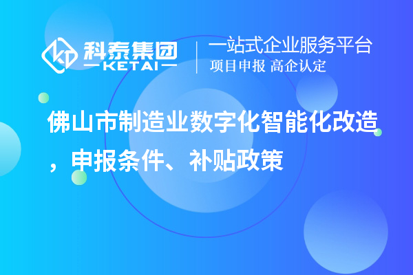 佛山市制造業數字化智能化改造，申報條件、補貼政策