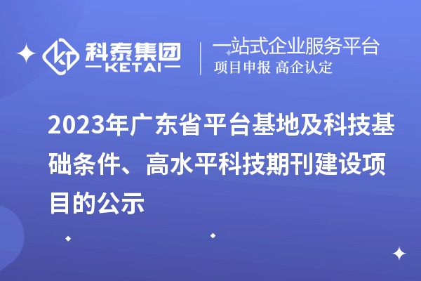 2023年廣東省平臺基地及科技基礎條件、高水平科技期刊建設項目的公示