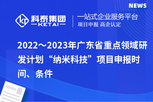 2022～2023年廣東省重點領(lǐng)域研發(fā)計劃“納米科技”項目申報時間、條件