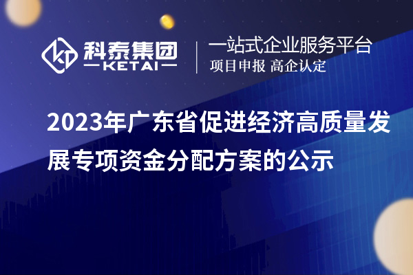 2023年廣東省促進經濟高質量發展專項資金分配方案的公示