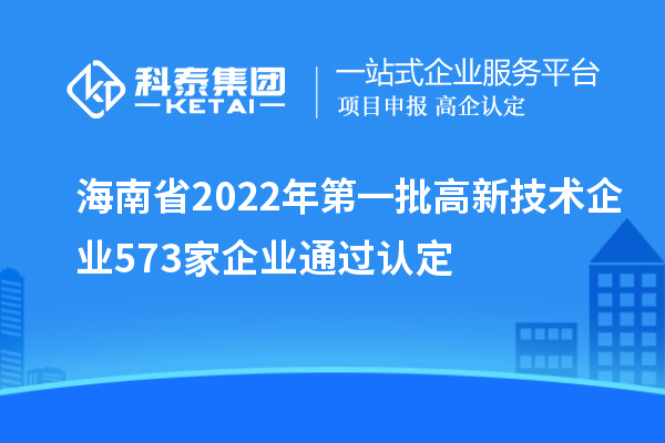 海南省2022年第一批高新技術(shù)企業(yè)573家企業(yè)通過認定