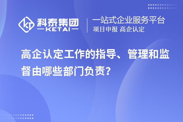 高企認定工作的指導、管理和監督由哪些部門負責？