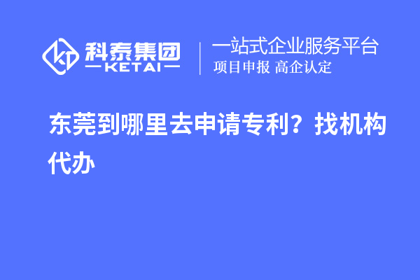 東莞到哪里去申請(qǐng)專利？找機(jī)構(gòu)代辦