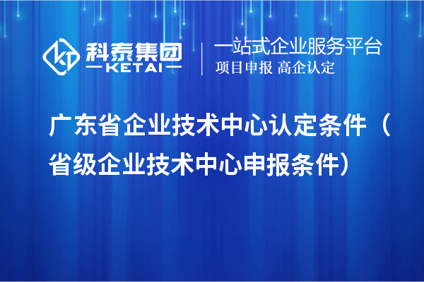 廣東省企業技術中心認定條件（省級企業技術中心申報條件）