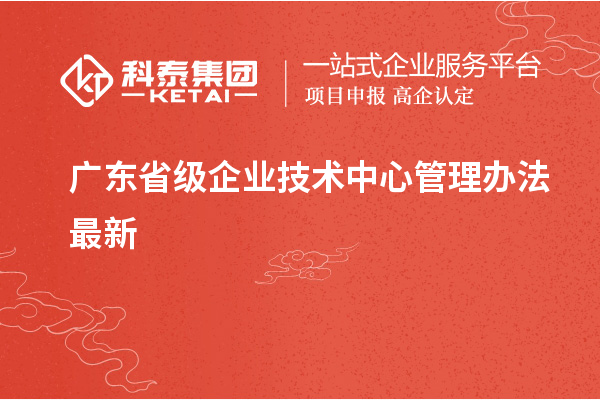 廣東省級企業(yè)技術(shù)中心管理辦法最新