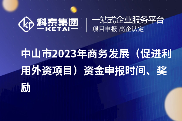 中山市2023年商務發展（促進利用外資項目）資金申報時間、獎勵