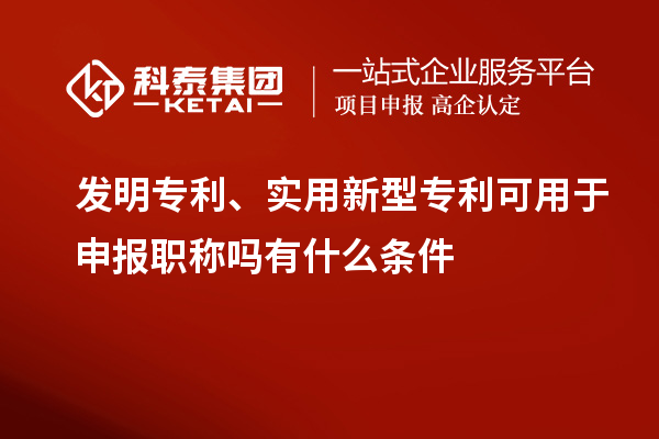 發(fā)明專利、實用新型專利可用于申報職稱嗎有什么條件