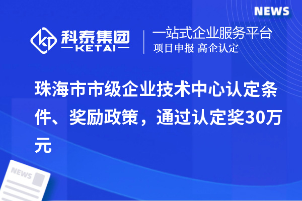 珠海市市級企業技術中心認定條件、獎勵政策，通過認定獎30萬元